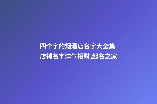 四个字的烟酒店名字大全集 店铺名字洋气招财,起名之家-第1张-店铺起名-玄机派